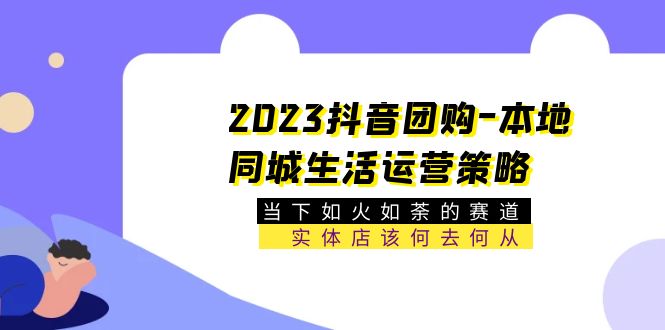 （2486期）2023抖音团购-本地同城生活运营策略 当下如火如荼的赛道·实体店该何去何从