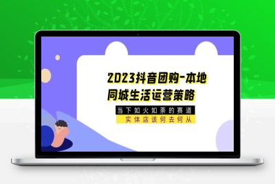 （2486期）2023抖音团购-本地同城生活运营策略 当下如火如荼的赛道·实体店该何去何从