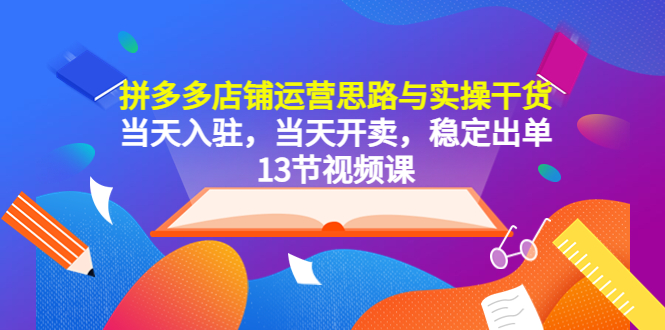 （2494期）拼多多店铺运营思路与实操干货，当天入驻，当天开卖，稳定出单（13节课）