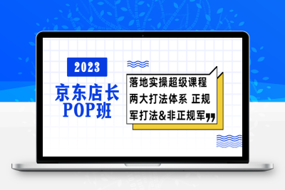 （2498期）2023京东店长·POP班 落地实操超级课程 两大打法体系 正规军&非正规军