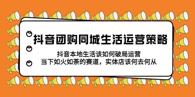 （2499期）抖音团购同城生活运营策略，抖音本地生活该如何破局，实体店该何去何从！