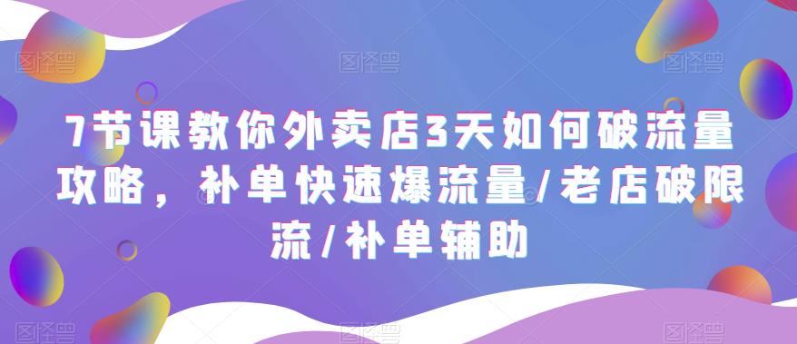 （2502期）7节课教你外卖店3天如何破流量攻略，补单快速爆流量/老店破限流/补单辅助