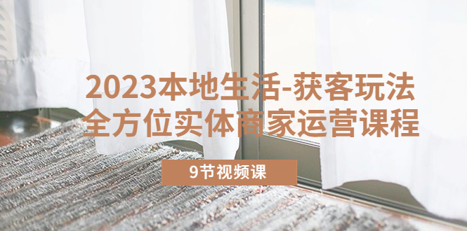 （2546期）2023本地生活-获客玩法，全方位实体商家运营课程（9节视频课）