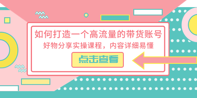 （2556期）如何打造一个高流量的带货账号，好物分享实操课程，内容详细易懂