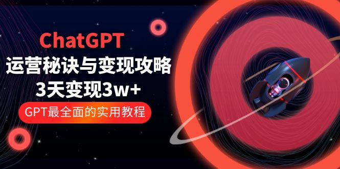 （2558期）ChatGPT运营-秘诀与变现攻略：3天变现1w+ GPT最全面的实用教程（100节课）