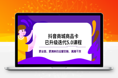 （2595期）抖音商城商品卡·已升级迭代5.0课程：更全面、更清晰的运营攻略，满满干货