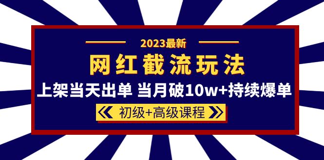 （2606期）2023网红·同款截流玩法【初级+高级课程】上架当天出单 当月破10w+持续爆单