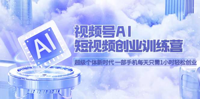 （2608期）视频号AI短视频创业训练营 超级个体新时代 一部手机每天只需1小时轻松创业
