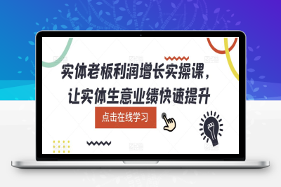 （2610期）实体老板利润-增长实战课，让实体生意业绩快速提升