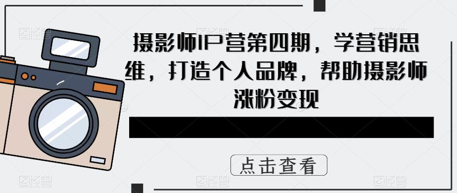 （2611期）摄影师IP营第4期，学营销思维，打造个人品牌，帮助摄影师涨粉变现