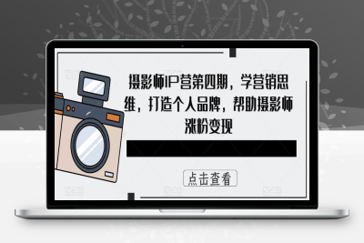 （2611期）摄影师IP营第4期，学营销思维，打造个人品牌，帮助摄影师涨粉变现