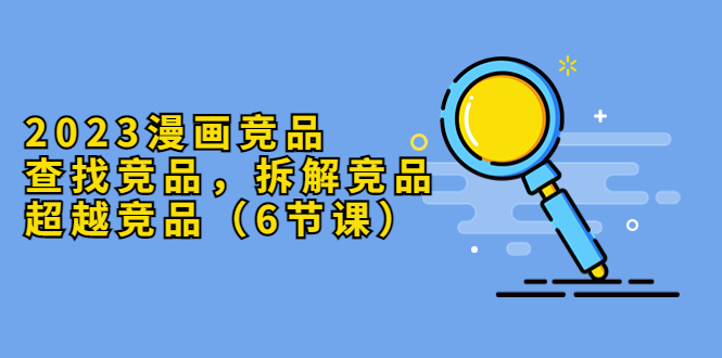 （2621期）2023漫画竞品，查找竞品，拆解竞品，超越竞品（6节课）