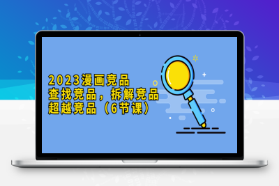（2621期）2023漫画竞品，查找竞品，拆解竞品，超越竞品（6节课）