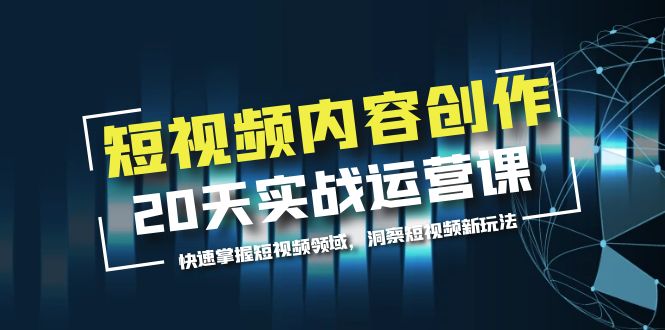 （2651期）短视频内容创作20天实战运营课，快速掌握短视频领域，洞察短视频新玩法
