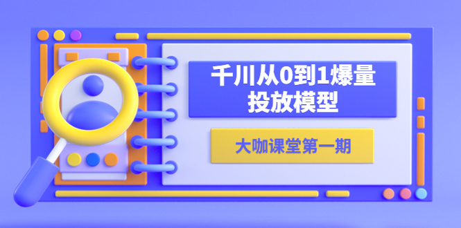 （2662期）蝉妈妈-大咖课堂第一期，千川从0到1爆量投放模型（23节视频课）