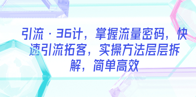 （2664期）引流·36计，掌握流量密码，快速引流拓客，实操方法层层拆解，简单高效