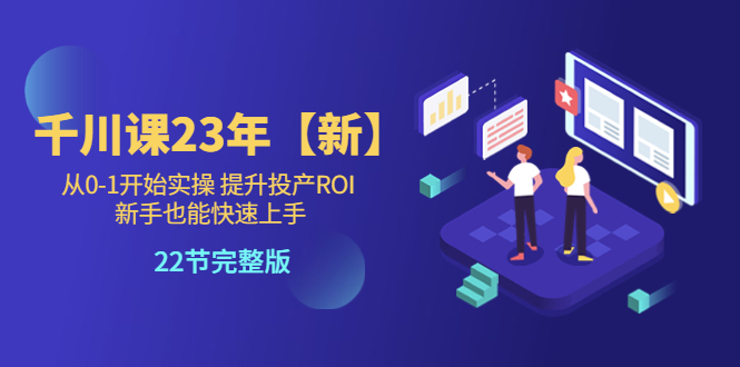 （2665期）千川课23年【新】从0-1开始实操 提升投产ROI 新手也能快速上手 22节完整版