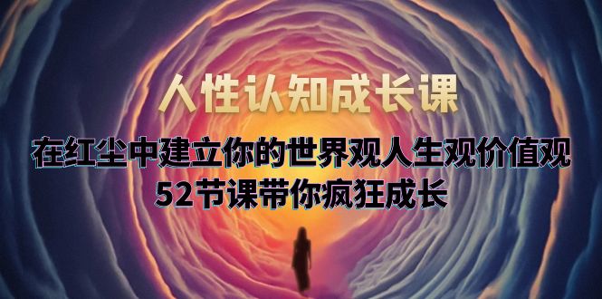（2668期）人性认知成长课，在红尘中建立你的世界观人生观价值观，52节课带你疯狂成长